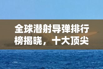 全球潜射导弹排行榜揭晓，十大顶尖潜射导弹，究竟谁领风骚？
