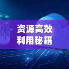 资源高效利用秘籍，打造高效生产力！
