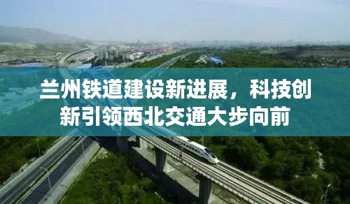 兰州铁道建设新进展，科技创新引领西北交通大步向前