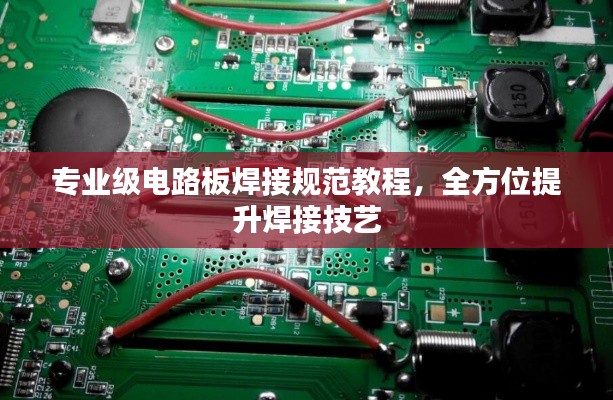 专业级电路板焊接规范教程，全方位提升焊接技艺