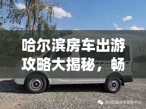 哈尔滨房车出游攻略大揭秘，畅游美景，尽享舒适之旅