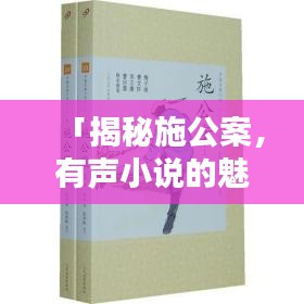 「揭秘施公案，有声小说的魅力与吸引力」