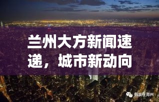 兰州大方新闻速递，城市新动向与发展亮点揭秘