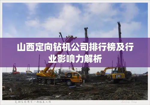山西定向钻机公司排行榜及行业影响力解析