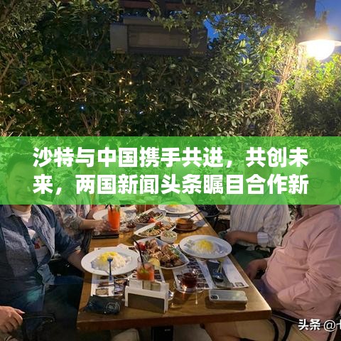 沙特与中国携手共进，共创未来，两国新闻头条瞩目合作新篇章