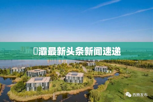 浐灞最新头条新闻速递