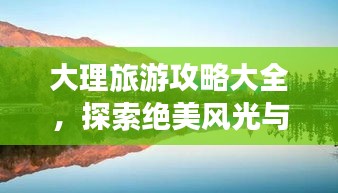 大理旅游攻略大全，探索绝美风光与独特风情