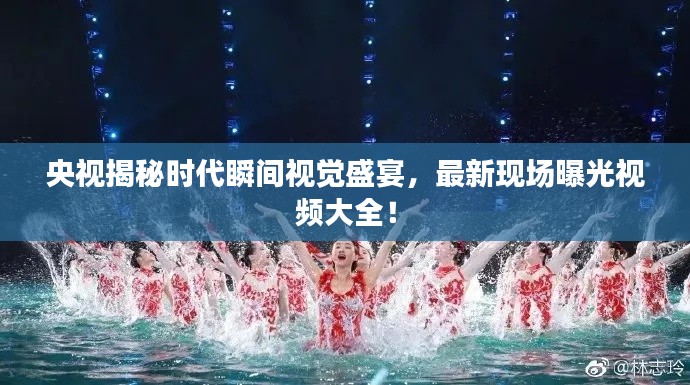 央视揭秘时代瞬间视觉盛宴，最新现场曝光视频大全！