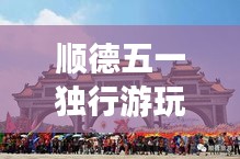 顺德五一独行游玩攻略秘籍