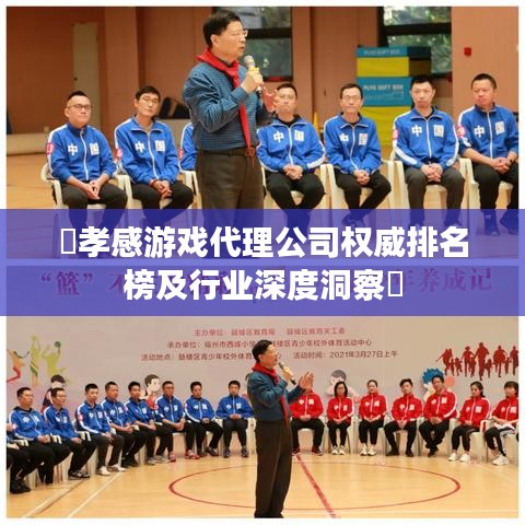 ​孝感游戏代理公司权威排名榜及行业深度洞察​
