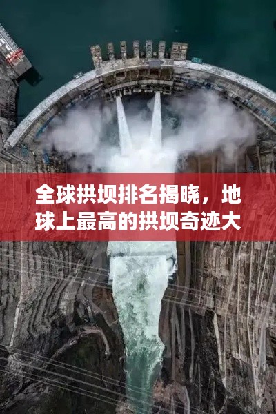 全球拱坝排名揭晓，地球上最高的拱坝奇迹大揭秘！