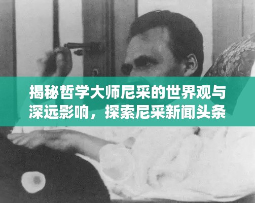 揭秘哲学大师尼采的世界观与深远影响，探索尼采新闻头条之旅