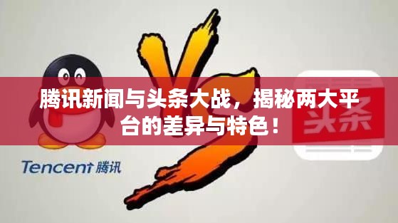 腾讯新闻与头条大战，揭秘两大平台的差异与特色！