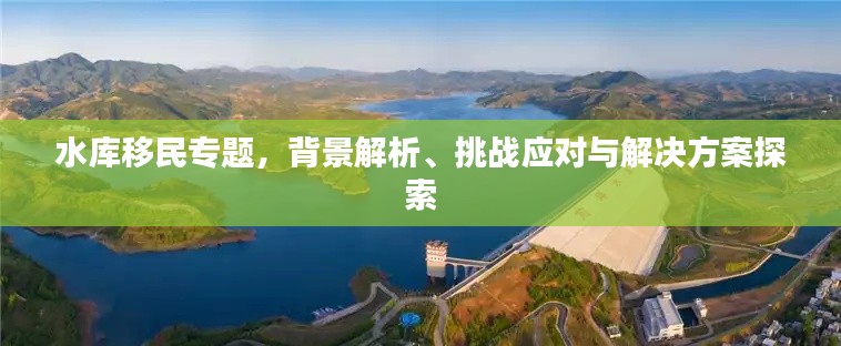 水库移民专题，背景解析、挑战应对与解决方案探索