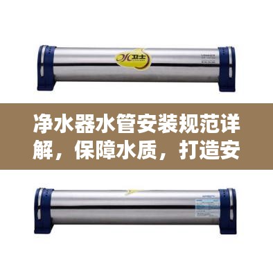 净水器水管安装规范详解，保障水质，打造安全用水环境