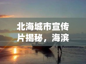 北海城市宣传片揭秘，海滨魅力与无限精彩之旅