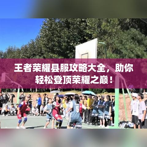 王者荣耀县服攻略大全，助你轻松登顶荣耀之巅！
