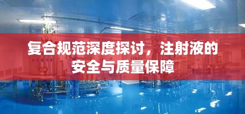 复合规范深度探讨，注射液的安全与质量保障