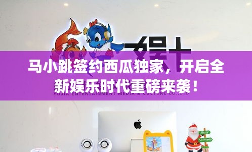 马小跳签约西瓜独家，开启全新娱乐时代重磅来袭！