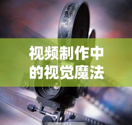 视频制作中的视觉魔法，镜头中的拉近拉远艺术