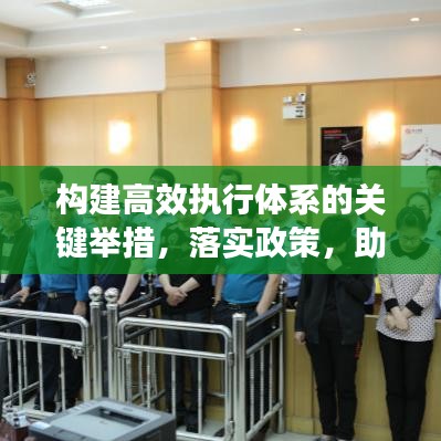 构建高效执行体系的关键举措，落实政策，助力发展