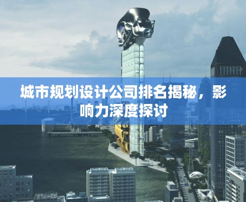 城市规划设计公司排名揭秘，影响力深度探讨