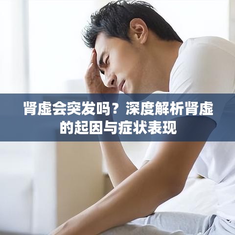 肾虚会突发吗？深度解析肾虚的起因与症状表现