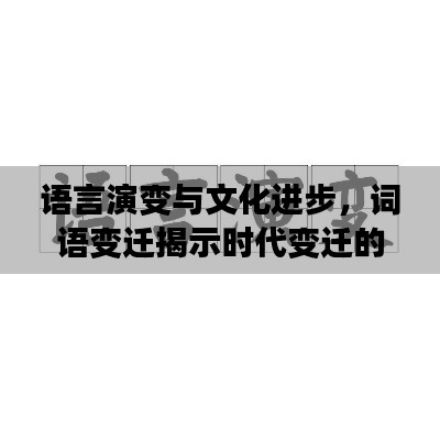 语言演变与文化进步，词语变迁揭示时代变迁的秘密