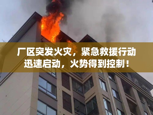 厂区突发火灾，紧急救援行动迅速启动，火势得到控制！