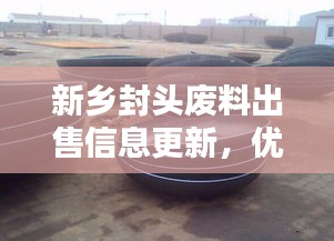 新乡封头废料出售信息更新，优质资源待售，不容错过！