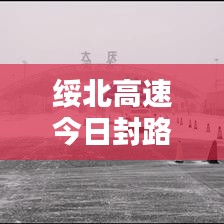 绥北高速今日封路通告最新消息速递