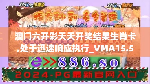 澳门六开彩天天开奖结果生肖卡,处于迅速响应执行_VMA15.54