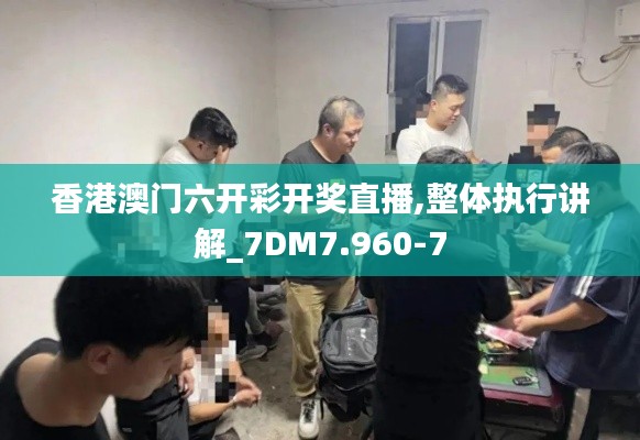 香港澳门六开彩开奖直播,整体执行讲解_7DM7.960-7