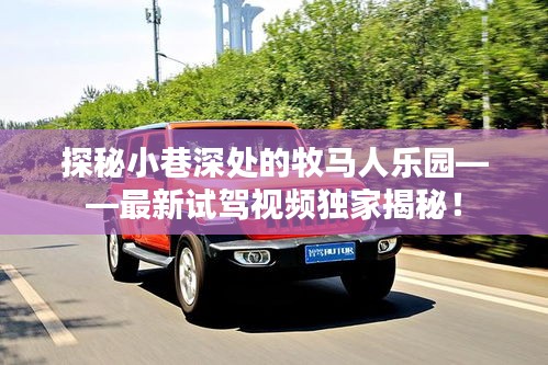 探秘小巷深处的牧马人乐园——最新试驾视频独家揭秘！