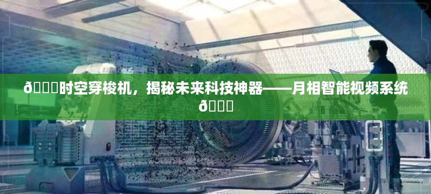 揭秘未来科技神器，时空穿梭机与月相智能视频系统探索之旅🚀🌌