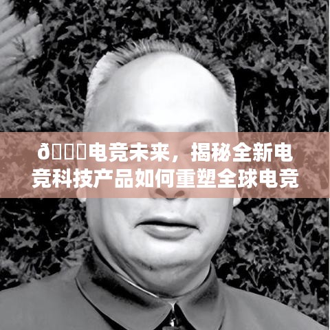 揭秘全新电竞科技产品重塑全球电竞格局，竞技盛宴的未来发展之道