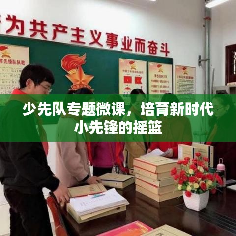 少先队专题微课，培育新时代小先锋的摇篮