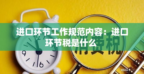 进口环节工作规范内容：进口环节税是什么 