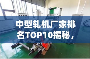 中型轧机厂家排名TOP10揭秘，行业概览与深度分析报告