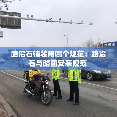 路沿石铺装用哪个规范：路沿石与路面安装规范 