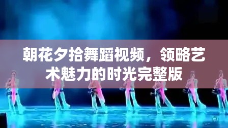 朝花夕拾舞蹈视频，领略艺术魅力的时光完整版