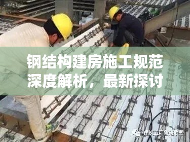钢结构建房施工规范深度解析，最新探讨与要点汇总