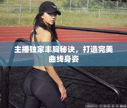 主播独家丰胸秘诀，打造完美曲线身姿