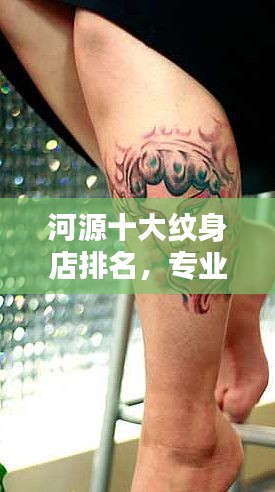 河源十大纹身店排名，专业纹身优质之选，你的不二之选！