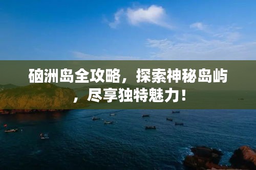 硇洲岛全攻略，探索神秘岛屿，尽享独特魅力！