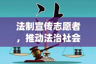法制宣传志愿者，推动法治社会建设的力量之星