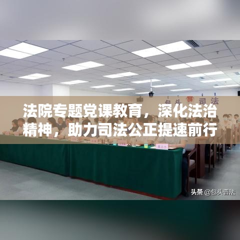 法院专题党课教育，深化法治精神，助力司法公正提速前行