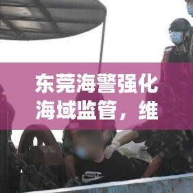 东莞海警强化海域监管，维护海上安全新闻头条