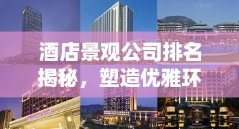 酒店景观公司排名揭秘，塑造优雅环境的行业翘楚