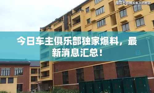 今日车主俱乐部独家爆料，最新消息汇总！